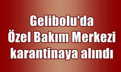 Gelibolu'da Özel Bakım Merkezi karantinaya alındı (VİDEO)