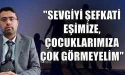 'Sevgiyi şefkati eşimize, çocuklarımıza çok görmeyelim'