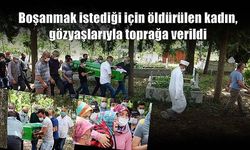 Boşanmak istediği için öldürülen kadın, gözyaşlarıyla toprağa verildi