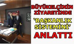 Büyükelçinin Ziyaretinde ‘Başkanlık Sistemini’ Anlattı