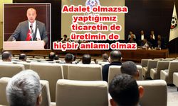 'Adalet olmazsa yaptığımız ticaretin de, üretimin de hiçbir anlamı olmaz'