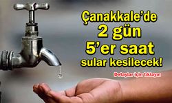 Çanakkale’de 2 gün 5’er saat sular kesilecek!