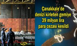 Çanakkale’de denizi kirleten gemiye 39 milyon lira para cezası