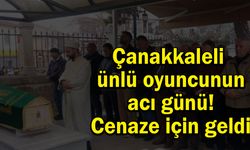 Çanakkaleli ünlü oyuncunun acı günü! Cenaze için geldi