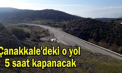 Çanakkale'deki o yol 5 saat kapanacak