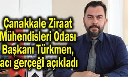 Çanakkale Ziraat Mühendisleri Odası Başkanı Türkmen, acı gerçeği açıkladı