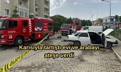 Karısıyla tartıştı evi ve arabayı ateşe verdi