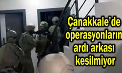 Çanakkale’de operasyonların ardı arkası kesilmiyor