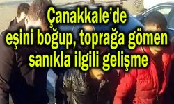 Çanakkale’de eşini boğup toprağa gömen sanıkla ilgili gelişme