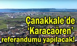 Çanakkale’de ‘Karacaören’ referandumu yapılacak!