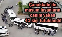 Çanakkale’de can yakan 41 kişi tutuklandı!