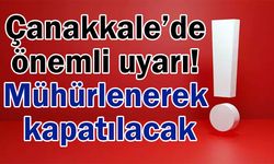 Çanakkale’de önemli uyarı! Mühürlenerek kapatılacak