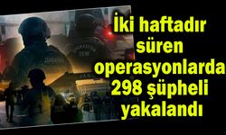İki haftadır süren operasyonlarda 298 şüpheli yakalandı