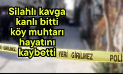 Silahlı kavga kanlı bitti, köy muhtarı hayatını kaybetti