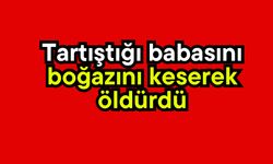 Tartıştığı babasını boğazını keserek öldürdü