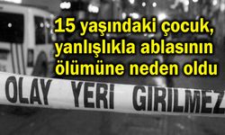 15 yaşındaki çocuk, yanlışlıkla ablasının ölümüne neden oldu