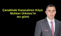 Çanakkale Karacaören Köyü Muhtarı Ürkmez’in acı günü