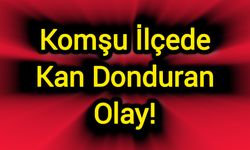 Komşu İlçede Kan Donduran Olay!