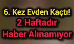 6. kez evden kaçtı! 2 haftadır haber alınamıyor