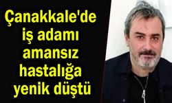 Çanakkale'de iş adamı amansız hastalığa yenik düştü