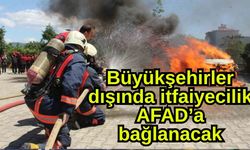 Büyükşehirler dışında itfaiyecilik AFAD’a bağlanacak
