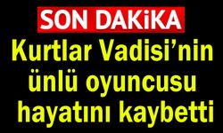 Kurtlar Vadisi’nin ünlü oyuncusu hayatını kaybetti