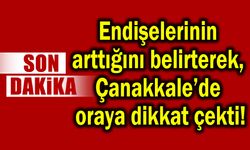 Endişelerinin arttığını belirterek, Çanakkale’de oraya dikkat çekti!