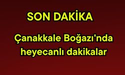 Çanakkale Boğazı'nda heyecanlı dakikalar