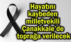 Hayatını kaybeden milletvekili Çanakkale’de toprağa verilecek