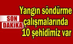 Yangın söndürme çalışmalarında 10 şehidimiz var