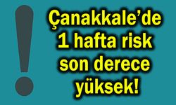 Çanakkale’de 1 hafta risk son derece yüksek!