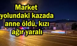 Market  yolundaki kazada anne öldü, kızı ağır yaralı