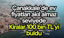 Çanakkale’de ev fiyatları akıl almaz seviyede: Kiralar 100 bin TL’yi buldu