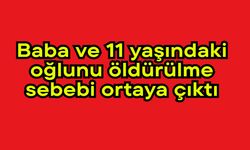 Baba ve 11 yaşındaki oğlunu öldürülme sebebi ortaya çıktı