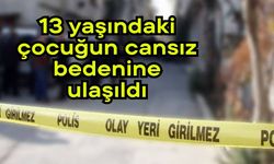 13 yaşındaki çocuğun cansız bedenine ulaşıldı