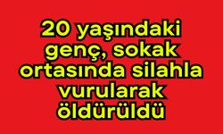 20 yaşındaki genç, sokak ortasında silahla vurularak öldürüldü