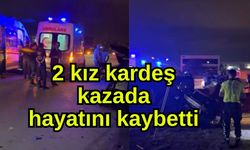 2 kız kardeş kazada hayatını kaybetti