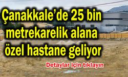 Çanakkale’de 25 bin metrekarelik alana özel hastane geliyor