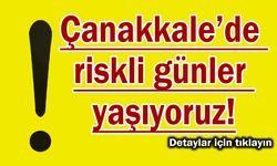 Çanakkale’de riskli günler yaşıyoruz!