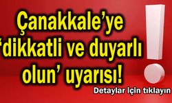 Çanakkale’ye ‘dikkatli ve duyarlı olun’ uyarısı!