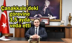 Çanakkale’deki görevine 3,5 ayda veda etti