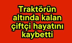 Traktörün altında kalan çiftçi hayatını kaybetti