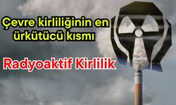 Çevre Kirliliğinin en ürkütücü kısmı  Radyoaktif Kirlilik