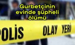Gurbetçinin evinde şüpheli ölümü