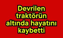 Devrilen traktörün altında hayatını kaybetti