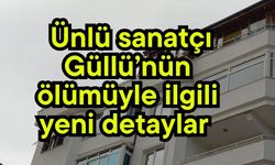 Ünlü sanatçı Güllü’nün ölümüyle ilgili yeni detaylar