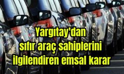 Yargıtay'dan sıfır araç sahiplerini ilgilendiren emsal karar
