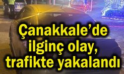 Çanakkale’de ilginç olay, trafikte yakalandı