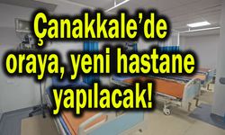 Çanakkale’de oraya yeni hastane yapılacak!