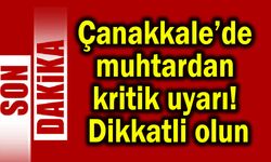 Çanakkale’de muhtardan kritik uyarı